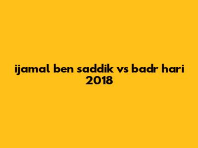 ijamal ben saddik vs badr hari 2018
