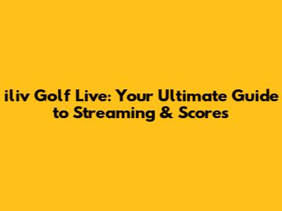 iliv Golf Live: Your Ultimate Guide to Streaming & Scores