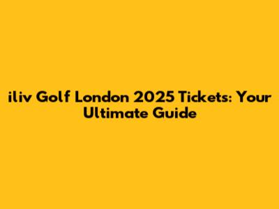 iliv Golf London 2025 Tickets: Your Ultimate Guide