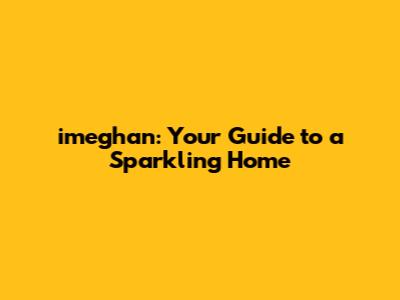 imeghan: Your Guide to a Sparkling Home