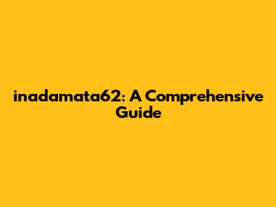 inadamata62: A Comprehensive Guide