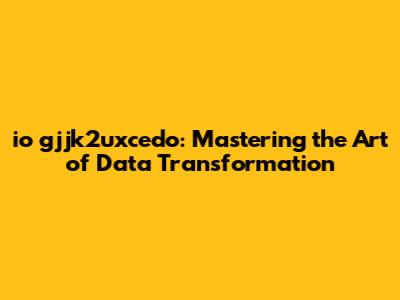 io gjjk2uxcedo: Mastering the Art of Data Transformation