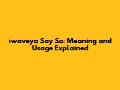 iwaveya Say So: Meaning and Usage Explained