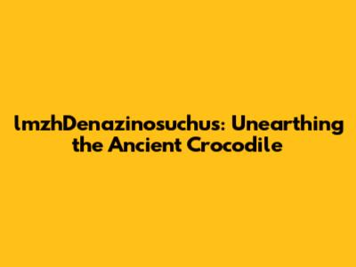 lmzhDenazinosuchus: Unearthing the Ancient Crocodile