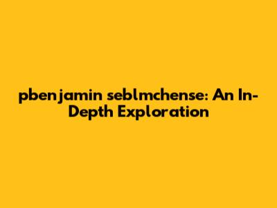 pbenjamin seblmchense: An In-Depth Exploration