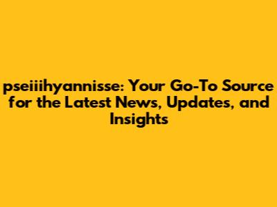 pseiiihyannisse: Your Go-To Source for the Latest News, Updates, and Insights