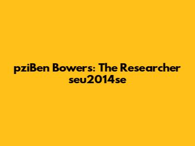 pziBen Bowers: The Researcher seu2014se