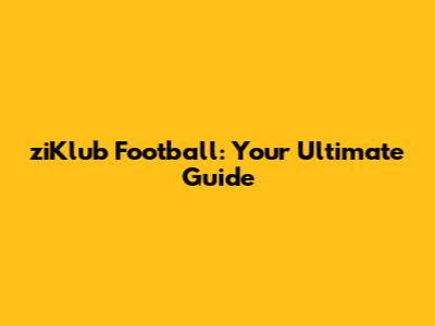 ziKlub Football: Your Ultimate Guide